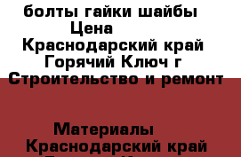 болты гайки шайбы › Цена ­ 500 - Краснодарский край, Горячий Ключ г. Строительство и ремонт » Материалы   . Краснодарский край,Горячий Ключ г.